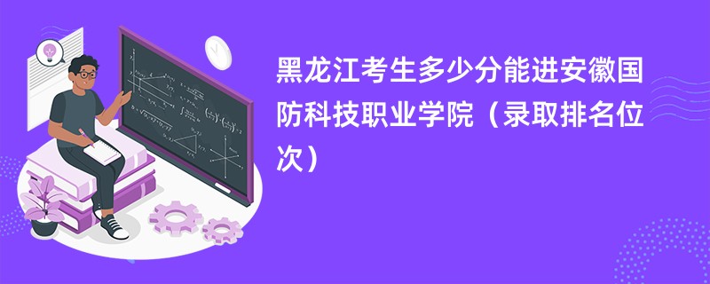 2024黑龙江考生多少分能进安徽国防科技职业学院（录取排名位次）