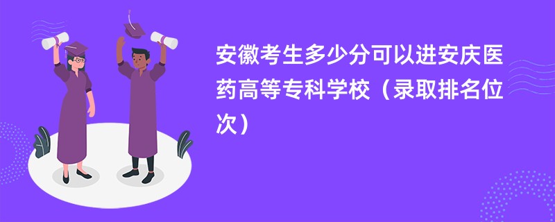 2024安徽考生多少分可以进安庆医药高等专科学校（录取排名位次）