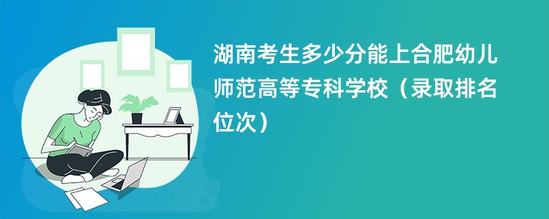 2024湖南考生多少分能上合肥幼儿师范高等专科学校（录取排名位次）