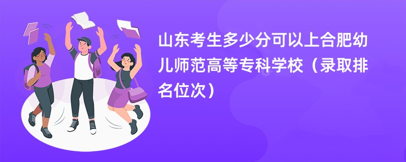 2024山东考生多少分可以上合肥幼儿师范高等专科学校（录取排名位次）