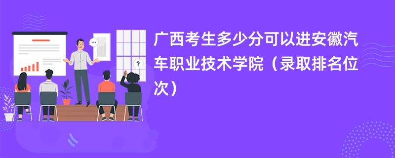 2024广西考生多少分可以进安徽汽车职业技术学院（录取排名位次）