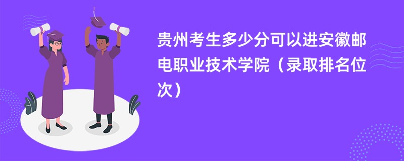 2024贵州考生多少分可以进安徽邮电职业技术学院（录取排名位次）