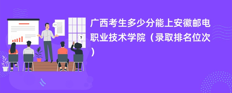 2024广西考生多少分能上安徽邮电职业技术学院（录取排名位次）