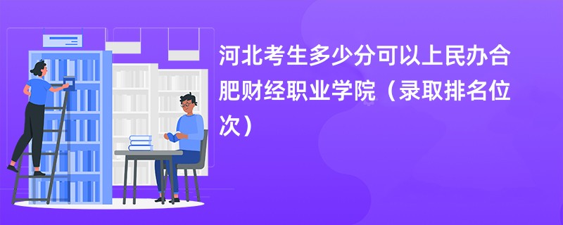 2024河北考生多少分可以上民办合肥财经职业学院（录取排名位次）