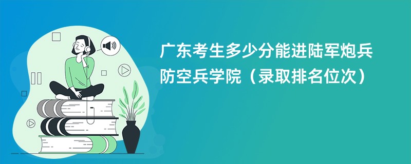 2024广东考生多少分能进陆军炮兵防空兵学院（录取排名位次）