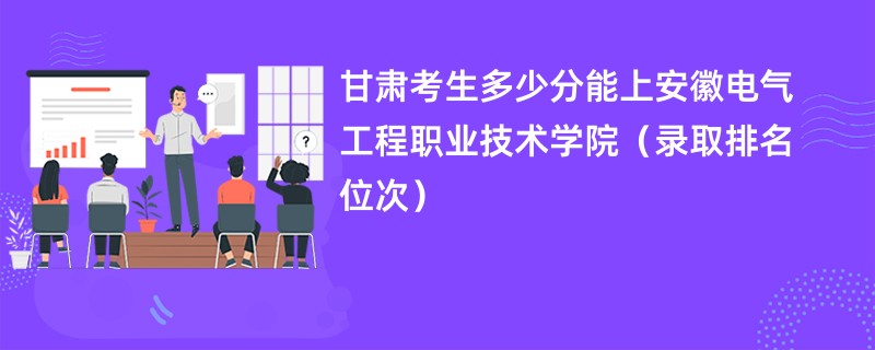 2024甘肃考生多少分能上安徽电气工程职业技术学院（录取排名位次）