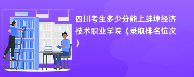 2024四川考生多少分能上蚌埠经济技术职业学院（录取排名位次）