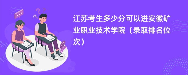 2024江苏考生多少分可以进安徽矿业职业技术学院（录取排名位次）