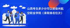 2024山西考生多少分可以进宿州航空职业学院（录取排名位次）