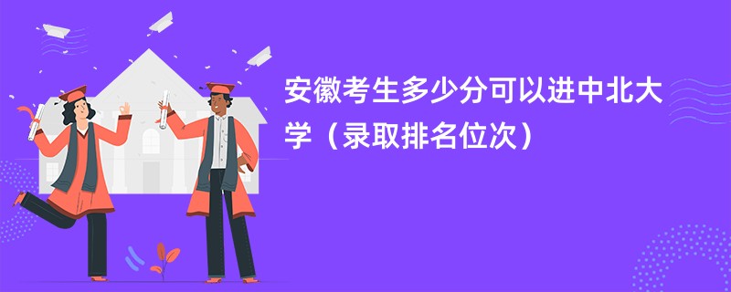 2024安徽考生多少分可以进中北大学（录取排名位次）