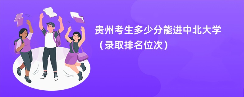 2024贵州考生多少分能进中北大学（录取排名位次）