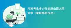 2024河南考生多少分能进山西大同大学（录取排名位次）