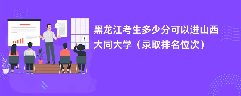 2024黑龙江考生多少分可以进山西大同大学（录取排名位次）