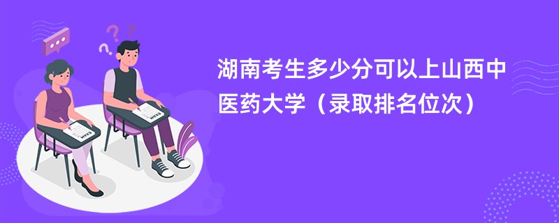 2024湖南考生多少分可以上山西中医药大学（录取排名位次）