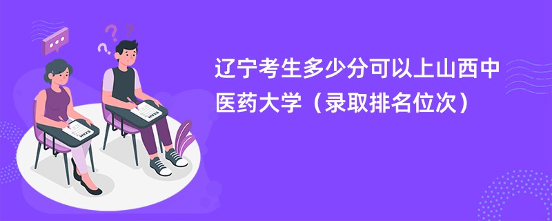 2024辽宁考生多少分可以上山西中医药大学（录取排名位次）