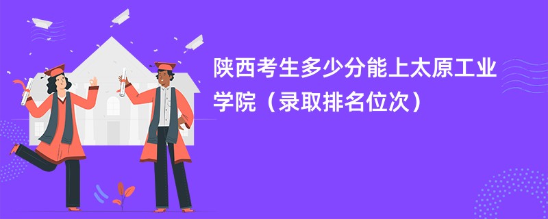 2024陕西考生多少分能上太原工业学院（录取排名位次）