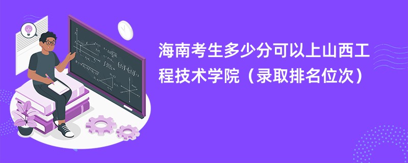 2024海南考生多少分可以上山西工程技术学院（录取排名位次）