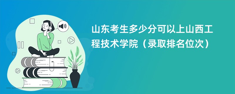 2024山东考生多少分可以上山西工程技术学院（录取排名位次）