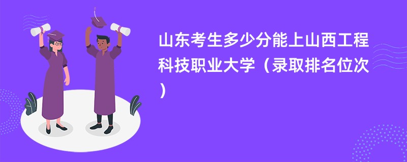 2024山东考生多少分能上山西工程科技职业大学（录取排名位次）