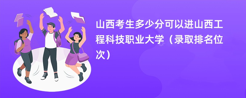 2024山西考生多少分可以进山西工程科技职业大学（录取排名位次）