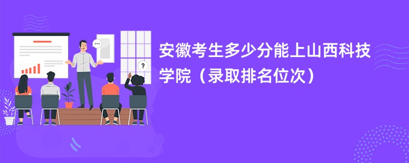 2024安徽考生多少分能上山西科技学院（录取排名位次）