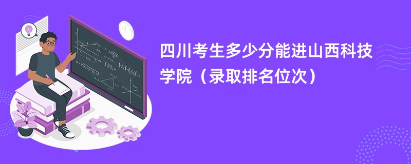 2024四川考生多少分能进山西科技学院（录取排名位次）