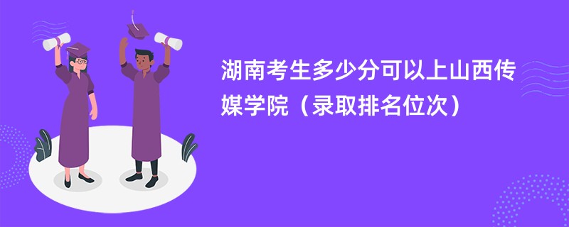 2024湖南考生多少分可以上山西传媒学院（录取排名位次）