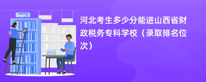 2024河北考生多少分能进山西省财政税务专科学校（录取排名位次）