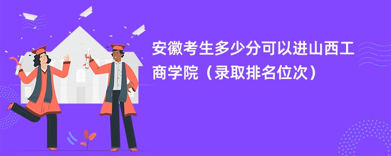 2024安徽考生多少分可以进山西工商学院（录取排名位次）