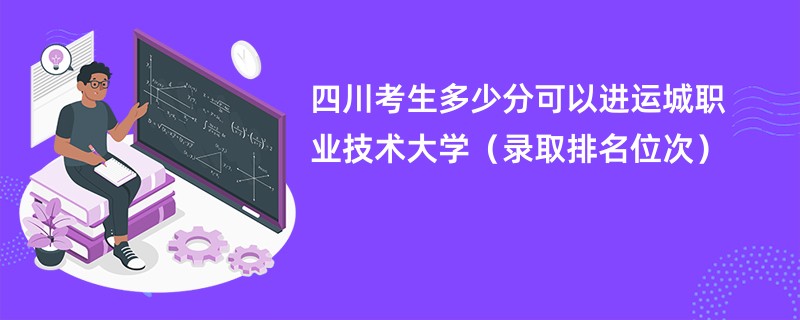 2024四川考生多少分可以进运城职业技术大学（录取排名位次）