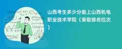 2024山西考生多少分能上山西机电职业技术学院（录取排名位次）