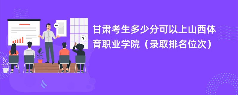 2024甘肃考生多少分可以上山西体育职业学院（录取排名位次）