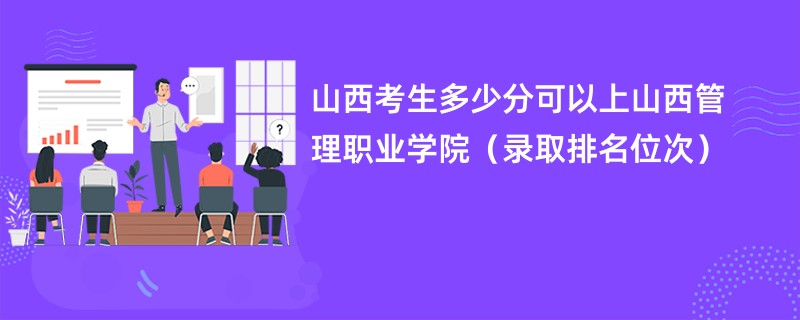 2024山西考生多少分可以上山西管理职业学院（录取排名位次）