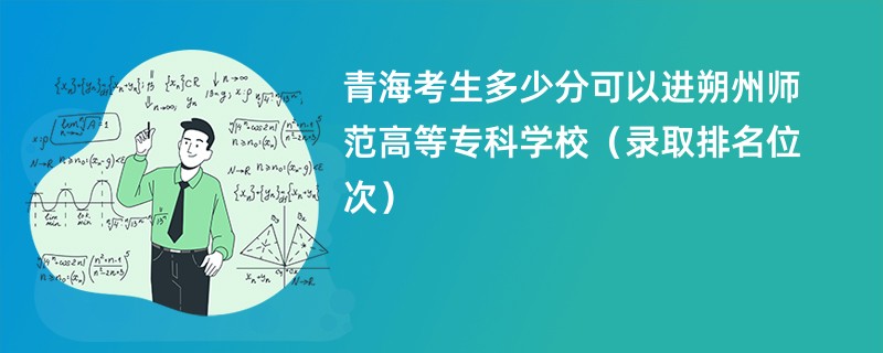 2024青海考生多少分可以进朔州师范高等专科学校（录取排名位次）