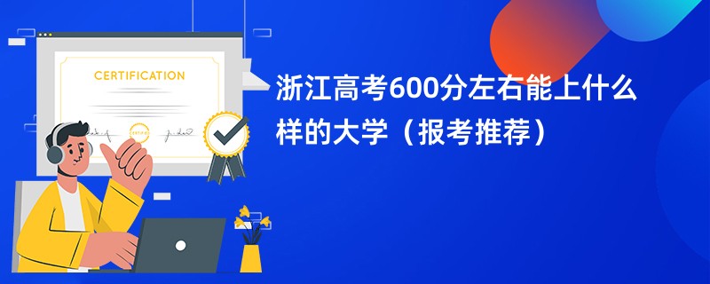 浙江高考600分左右能上什么样的大学（报考推荐）