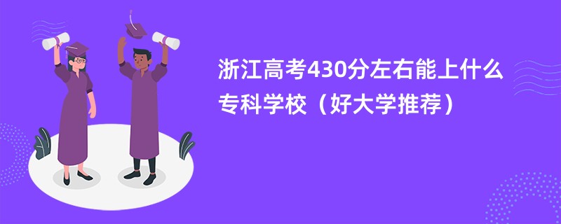 浙江高考430分左右能上什么专科学校（好大学推荐）