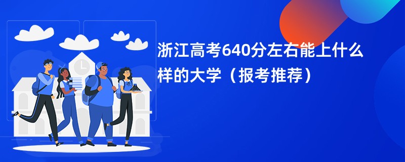 浙江高考640分左右能上什么样的大学（报考推荐）