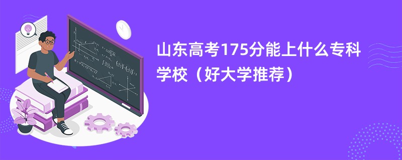 山东高考175分能上什么专科学校（好大学推荐）