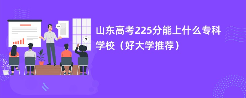 山东高考225分能上什么专科学校（好大学推荐）