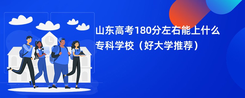 山东高考180分左右能上什么专科学校（好大学推荐）