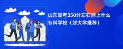 2024山东高考350分左右能上什么专科学校（好大学推荐）