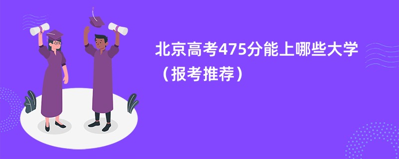 北京高考475分能上哪些大学（报考推荐）