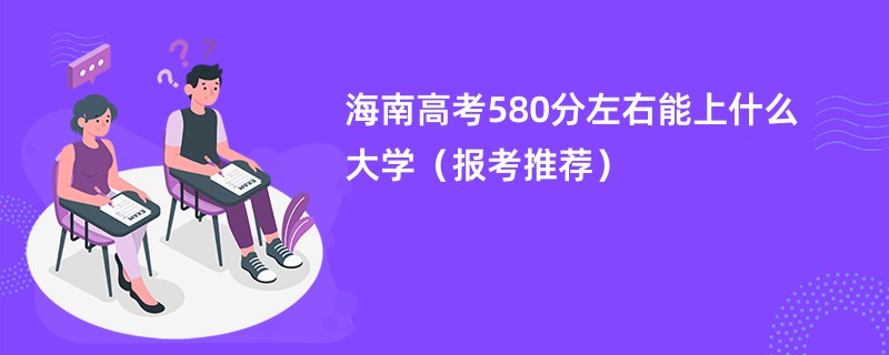 海南高考580分左右能上什么大学（报考推荐）