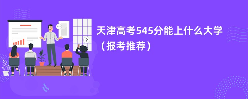 天津高考545分能上什么大学（报考推荐）