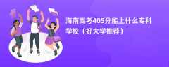 2024海南高考405分能上什么专科学校（好大学推荐）