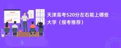 2024天津高考520分左右能上哪些大学（报考推荐）