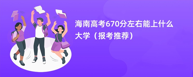 海南高考670分左右能上什么大学（报考推荐）