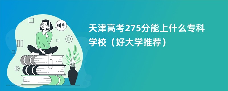 天津高考275分能上什么专科学校（好大学推荐）