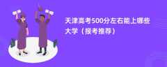 2024天津高考500分左右能上哪些大学（报考推荐）