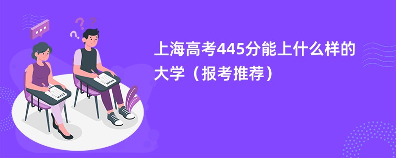 上海高考445分能上什么样的大学（报考推荐）